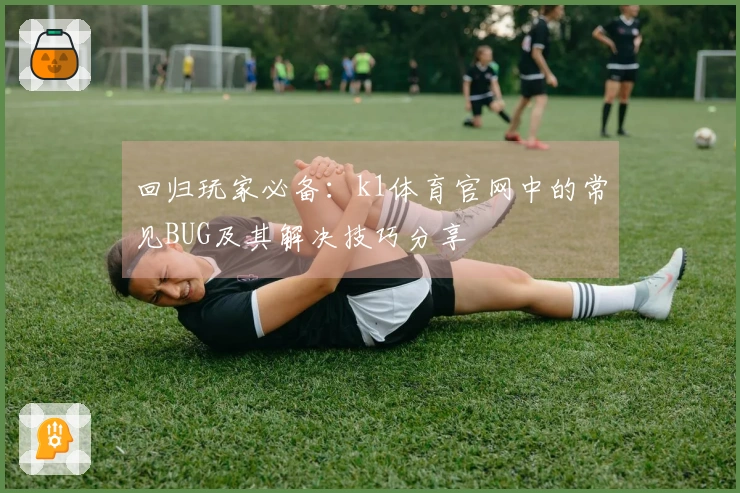 回归玩家必备：k1体育官网中的常见BUG及其解决技巧分享