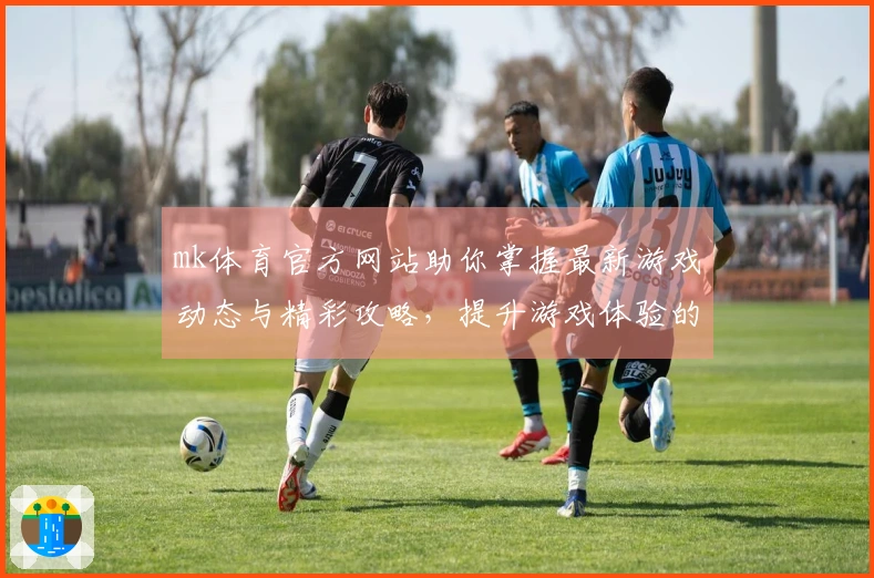 mk体育官方网站助你掌握最新游戏动态与精彩攻略，提升游戏体验的最佳选择！