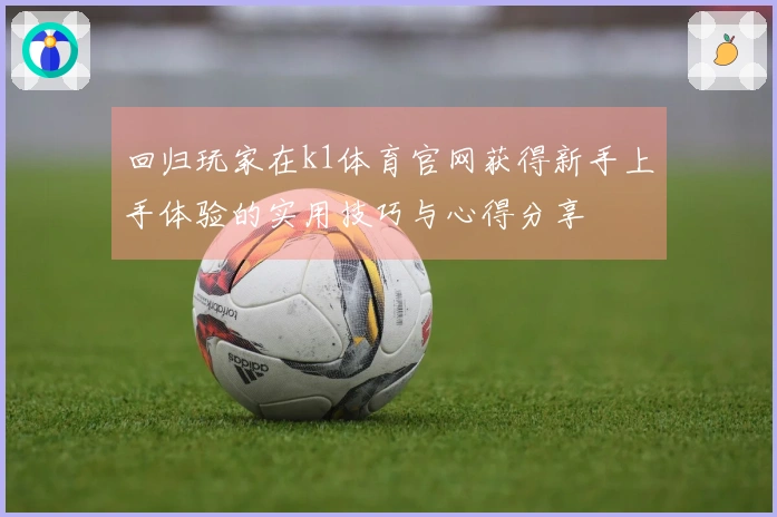 回归玩家在k1体育官网获得新手上手体验的实用技巧与心得分享