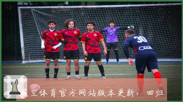 星空体育官方网站版本更新，回归玩家可轻松重拾游戏乐趣与新体验