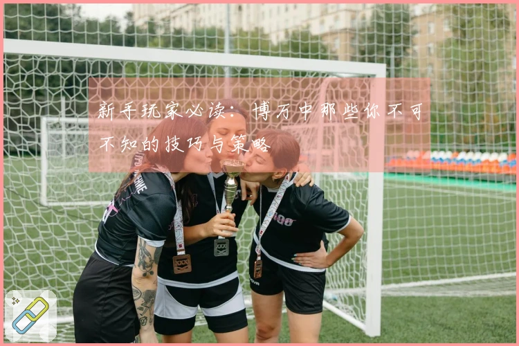 新手玩家必读：博万中那些你不可不知的技巧与策略