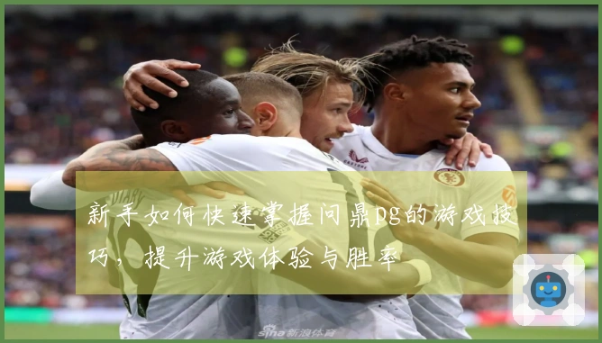 新手如何快速掌握问鼎pg的游戏技巧，提升游戏体验与胜率