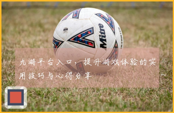 九游平台入口，提升游戏体验的实用技巧与心得分享