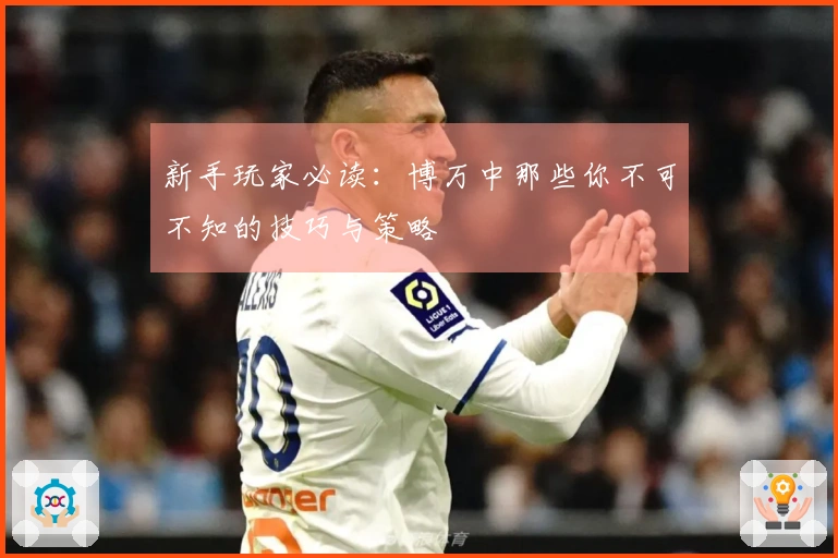 新手玩家必读：博万中那些你不可不知的技巧与策略