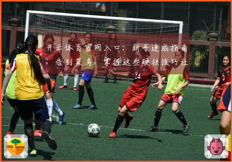 开云体育官网入口：新手速成指南，告别菜鸟，掌握这些硬核技巧让你游戏实力飞升！