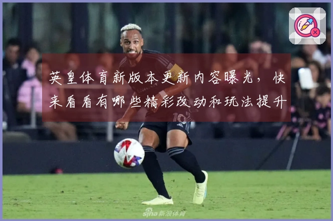 英皇体育新版本更新内容曝光，快来看看有哪些精彩改动和玩法提升！