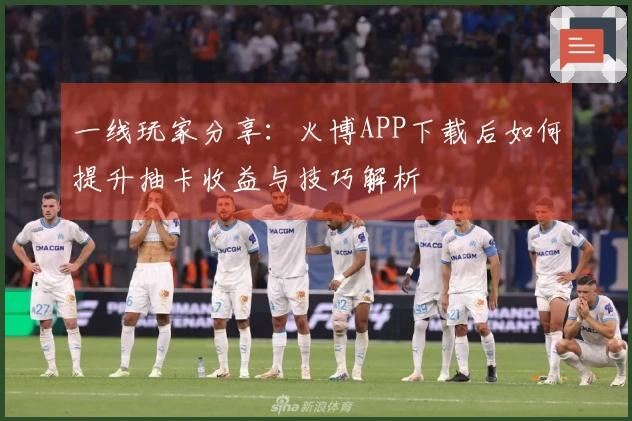 一线玩家分享：火博APP下载后如何提升抽卡收益与技巧解析