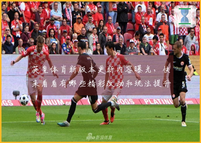 英皇体育新版本更新内容曝光，快来看看有哪些精彩改动和玩法提升！