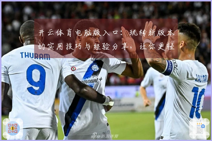 开云体育电脑版入口：玩转新版本的实用技巧与经验分享，让你更轻松上手！