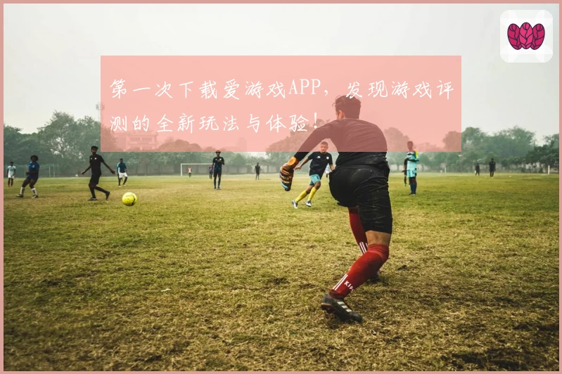 第一次下载爱游戏APP，发现游戏评测的全新玩法与体验！