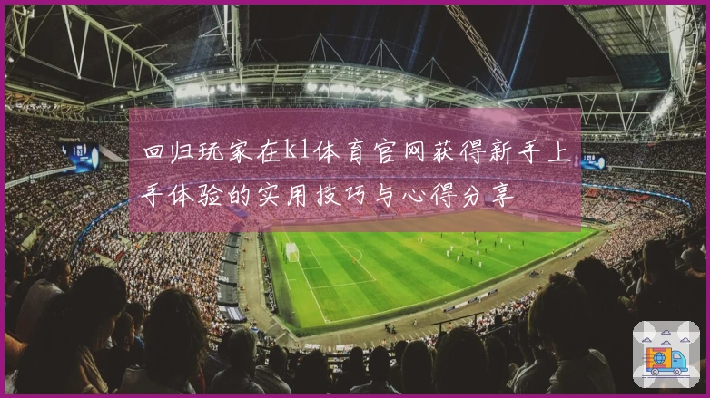 回归玩家在k1体育官网获得新手上手体验的实用技巧与心得分享