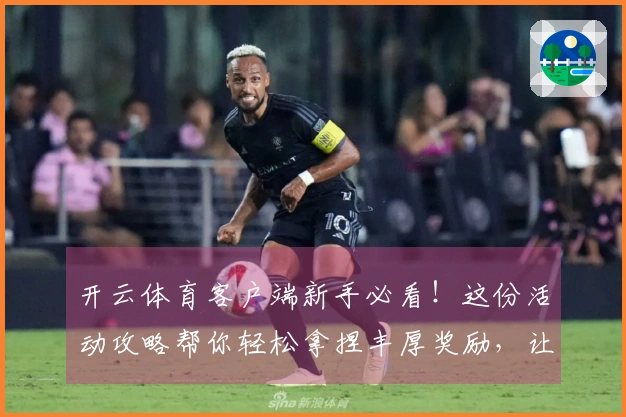 开云体育客户端新手必看！这份活动攻略帮你轻松拿捏丰厚奖励，让你一秒变大佬！