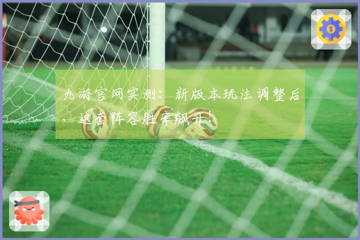 九游官网实测：新版本玩法调整后，这套阵容胜率飙升！