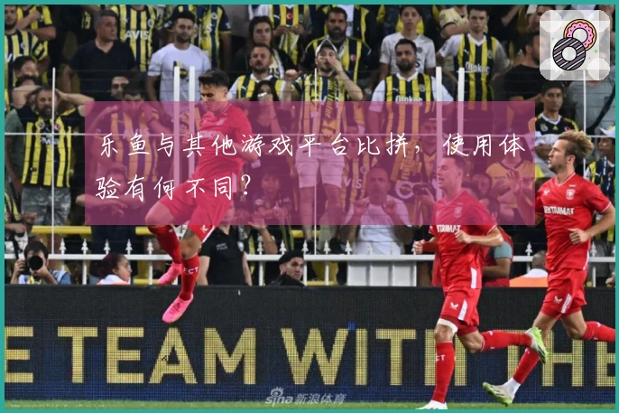 乐鱼与其他游戏平台比拼，使用体验有何不同？