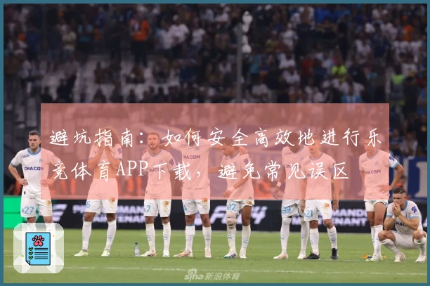 避坑指南：如何安全高效地进行乐竞体育APP下载，避免常见误区