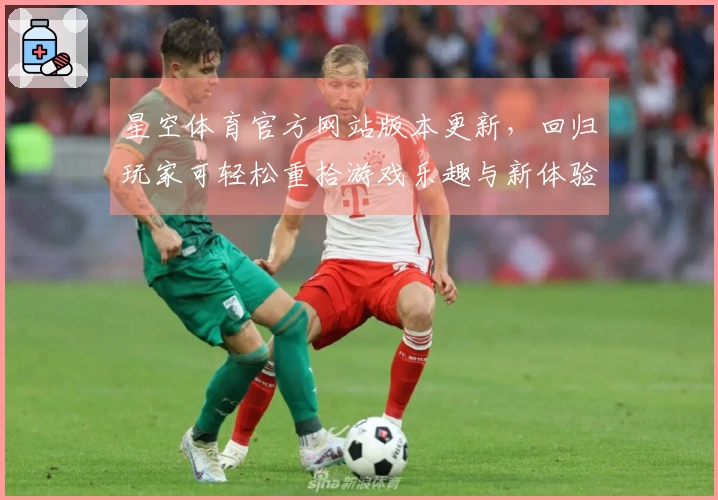 星空体育官方网站版本更新，回归玩家可轻松重拾游戏乐趣与新体验
