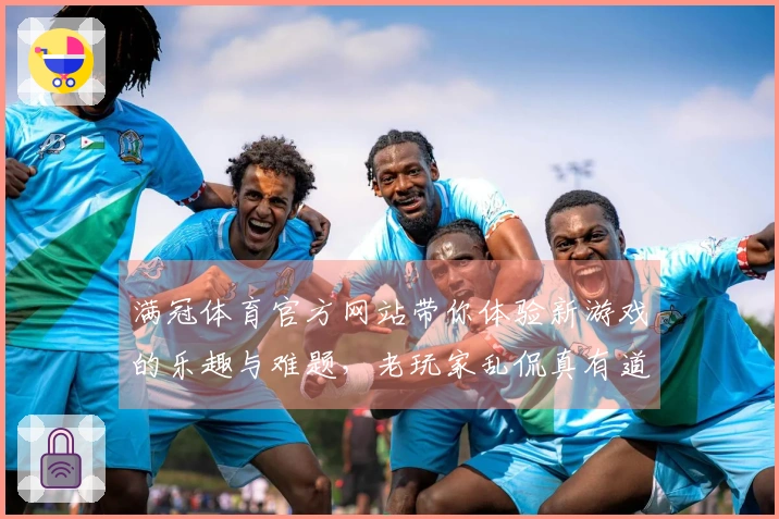 满冠体育官方网站带你体验新游戏的乐趣与难题，老玩家乱侃真有道理！