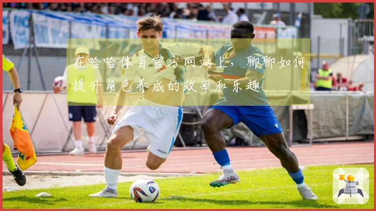 在哈哈体育官方网站上，聊聊如何提升角色养成的效率和乐趣