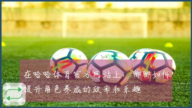 在哈哈体育官方网站上，聊聊如何提升角色养成的效率和乐趣