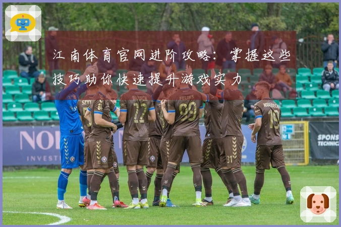 江南体育官网进阶攻略：掌握这些技巧助你快速提升游戏实力