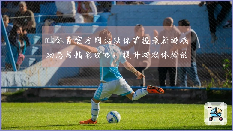 mk体育官方网站助你掌握最新游戏动态与精彩攻略，提升游戏体验的最佳选择！